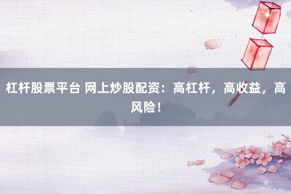 杠杆股票平台 网上炒股配资：高杠杆，高收益，高风险！