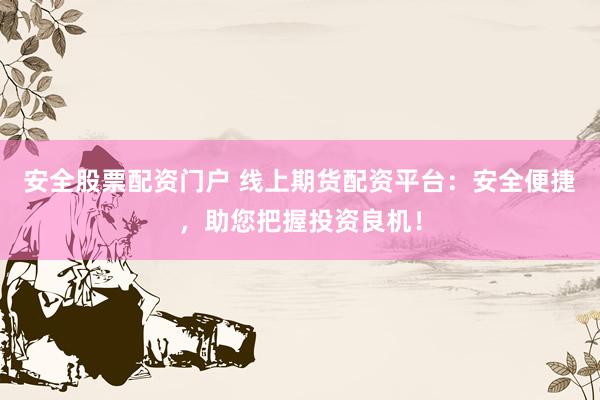 安全股票配资门户 线上期货配资平台：安全便捷，助您把握投资良机！