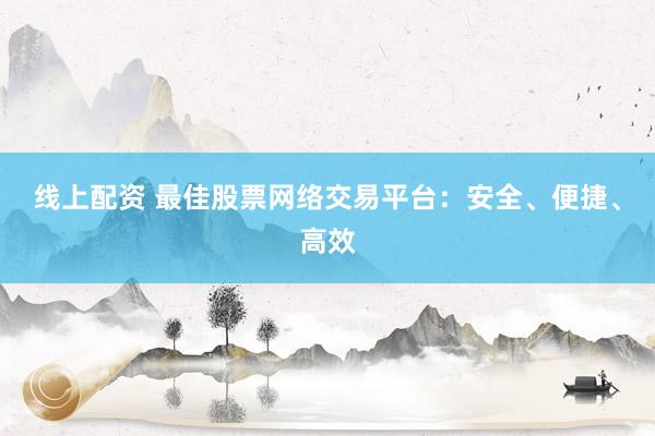 线上配资 最佳股票网络交易平台：安全、便捷、高效