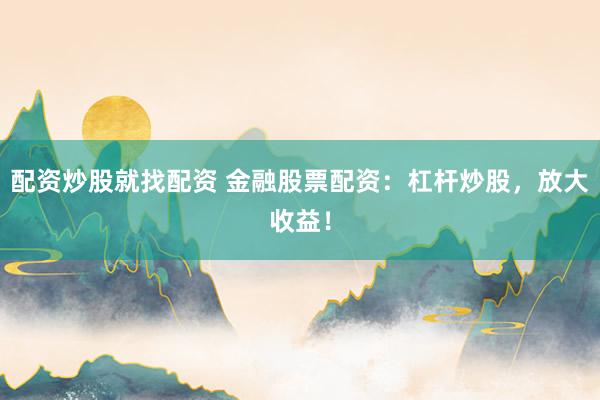 配资炒股就找配资 金融股票配资：杠杆炒股，放大收益！