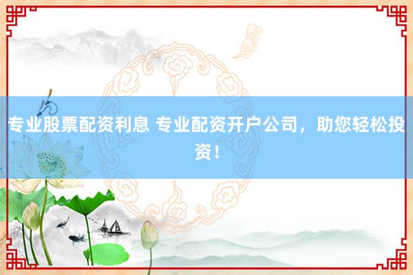 专业股票配资利息 专业配资开户公司，助您轻松投资！
