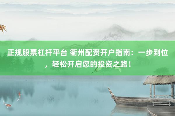 正规股票杠杆平台 衢州配资开户指南：一步到位，轻松开启您的投资之路！