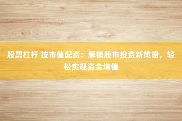 股票杠杆 按市值配资：解锁股市投资新策略，轻松实现资金增值