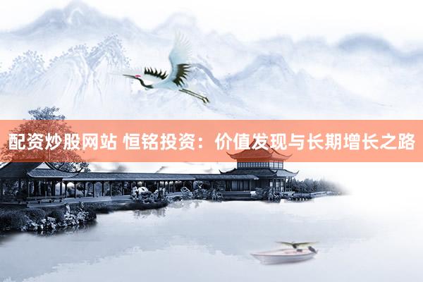 配资炒股网站 恒铭投资：价值发现与长期增长之路