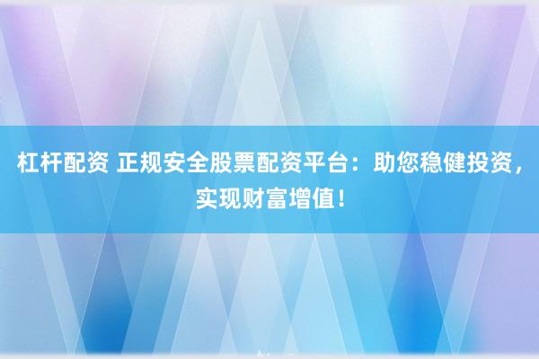 杠杆配资 正规安全股票配资平台：助您稳健投资，实现财富增值！