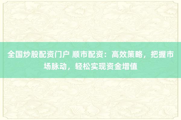 全国炒股配资门户 顺市配资：高效策略，把握市场脉动，轻松实现资金增值