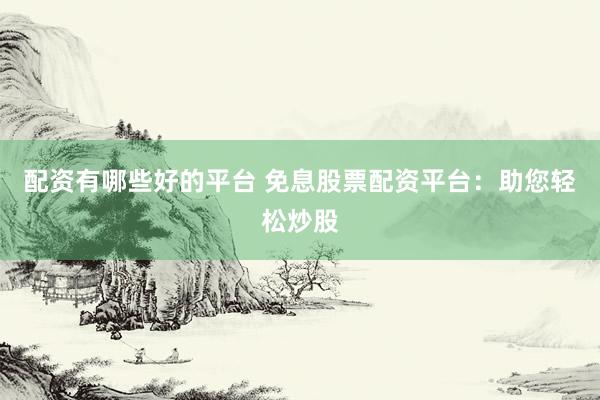 配资有哪些好的平台 免息股票配资平台：助您轻松炒股