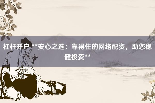 杠杆开户 **安心之选：靠得住的网络配资，助您稳健投资**