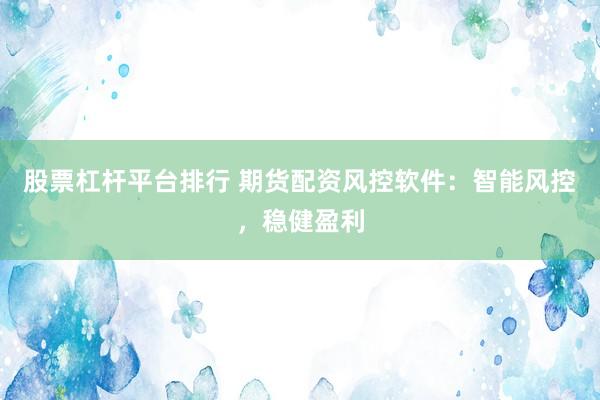 股票杠杆平台排行 期货配资风控软件：智能风控，稳健盈利
