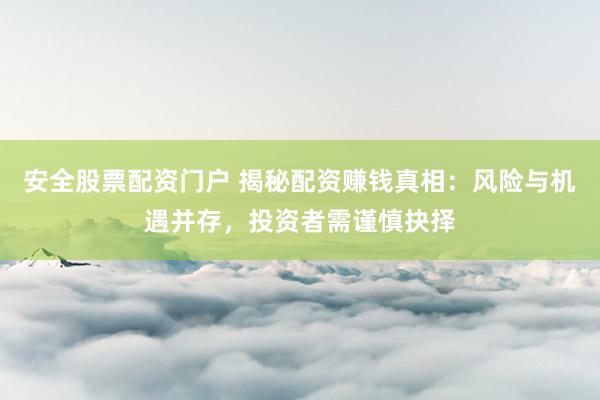 安全股票配资门户 揭秘配资赚钱真相：风险与机遇并存，投资者需谨慎抉择