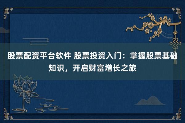 股票配资平台软件 股票投资入门：掌握股票基础知识，开启财富增长之旅
