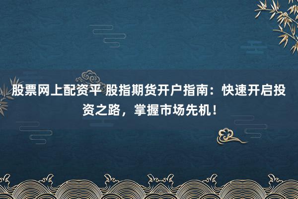 股票网上配资平 股指期货开户指南：快速开启投资之路，掌握市场先机！