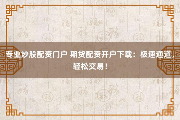 专业炒股配资门户 期货配资开户下载：极速通道，轻松交易！