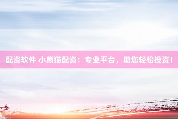配资软件 小熊猫配资：专业平台，助您轻松投资！