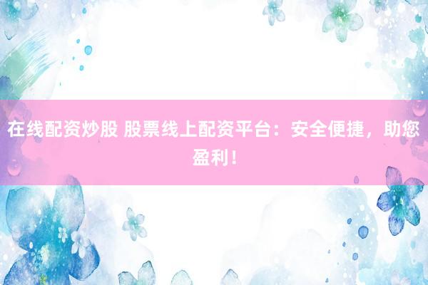 在线配资炒股 股票线上配资平台：安全便捷，助您盈利！