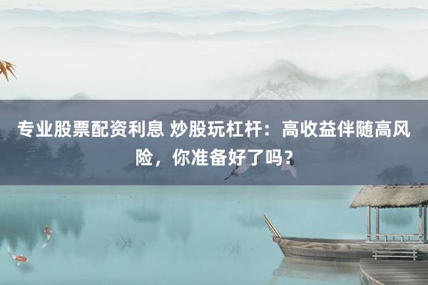 专业股票配资利息 炒股玩杠杆：高收益伴随高风险，你准备好了吗？