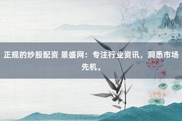 正规的炒股配资 景盛网：专注行业资讯，洞悉市场先机。
