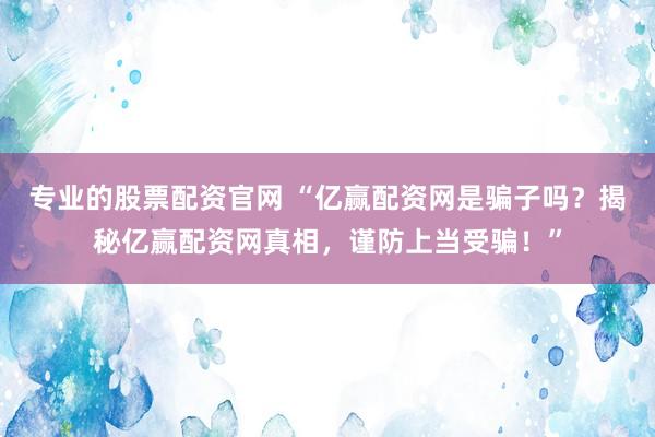专业的股票配资官网 “亿赢配资网是骗子吗？揭秘亿赢配资网真相，谨防上当受骗！”
