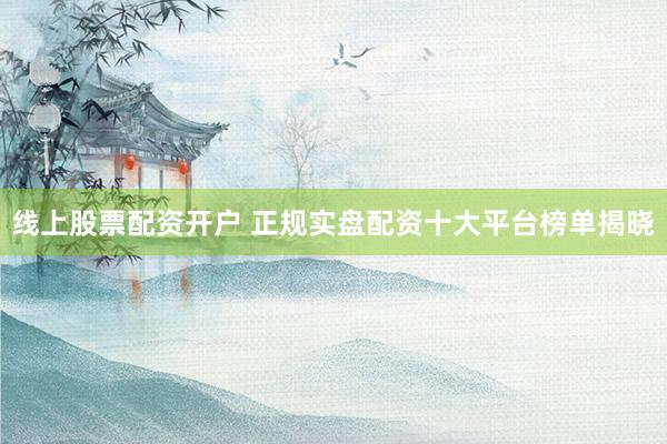 线上股票配资开户 正规实盘配资十大平台榜单揭晓