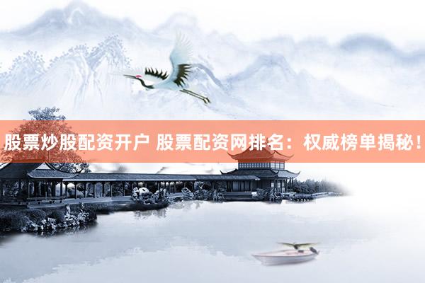 股票炒股配资开户 股票配资网排名：权威榜单揭秘！