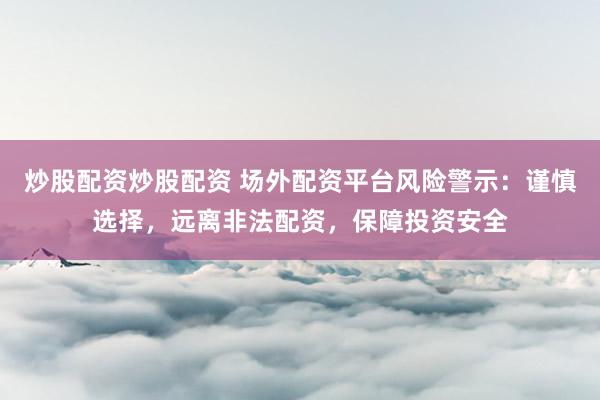 炒股配资炒股配资 场外配资平台风险警示：谨慎选择，远离非法配资，保障投资安全