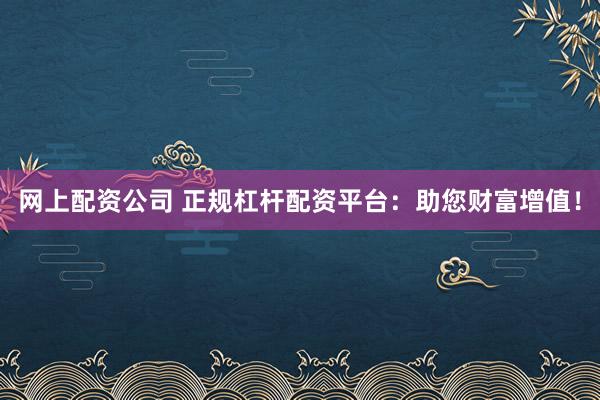 网上配资公司 正规杠杆配资平台：助您财富增值！
