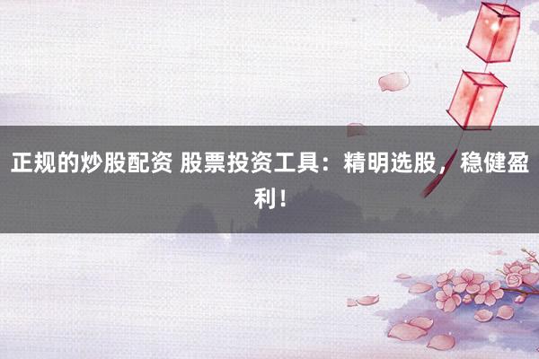 正规的炒股配资 股票投资工具：精明选股，稳健盈利！