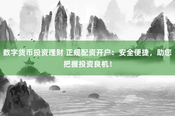 数字货币投资理财 正规配资开户：安全便捷，助您把握投资良机！