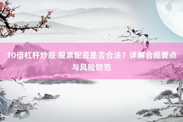10倍杠杆炒股 股票配资是否合法？详解合规要点与风险防范