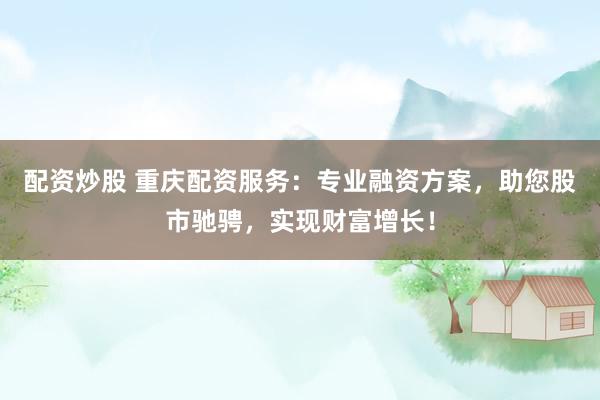 配资炒股 重庆配资服务：专业融资方案，助您股市驰骋，实现财富增长！