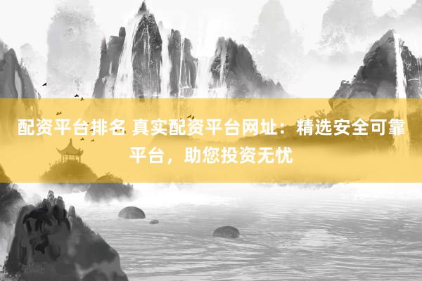 配资平台排名 真实配资平台网址：精选安全可靠平台，助您投资无忧