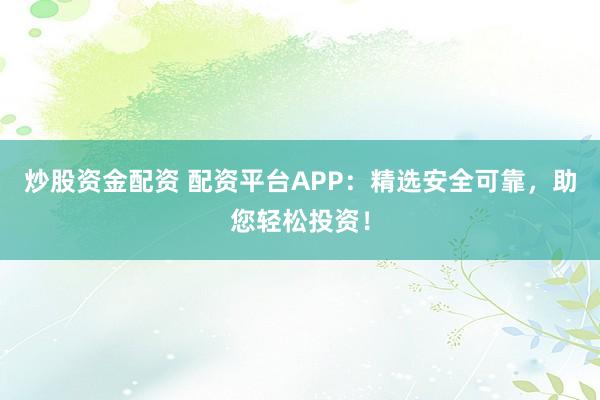 炒股资金配资 配资平台APP：精选安全可靠，助您轻松投资！
