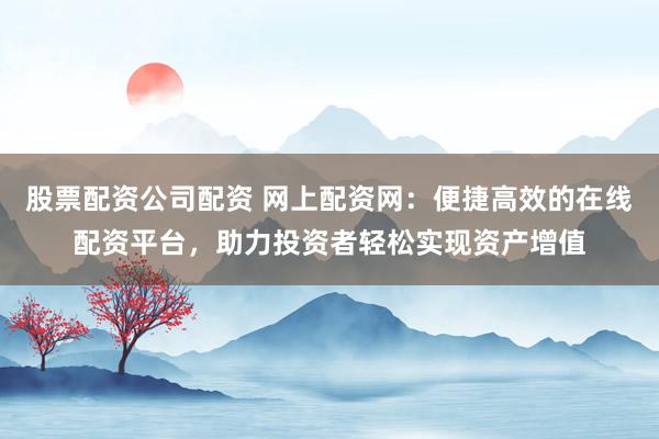 股票配资公司配资 网上配资网：便捷高效的在线配资平台，助力投资者轻松实现资产增值