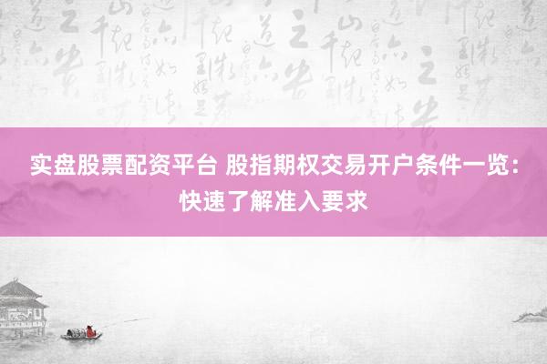 实盘股票配资平台 股指期权交易开户条件一览：快速了解准入要求