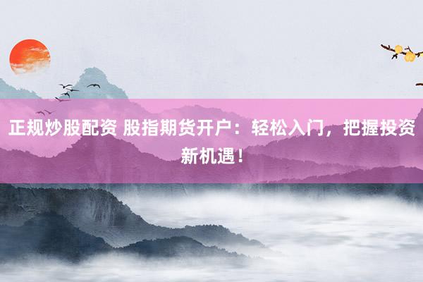 正规炒股配资 股指期货开户：轻松入门，把握投资新机遇！