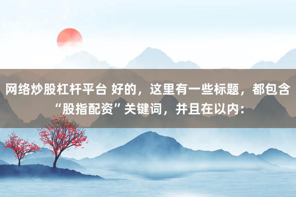 网络炒股杠杆平台 好的，这里有一些标题，都包含“股指配资”关键词，并且在以内：