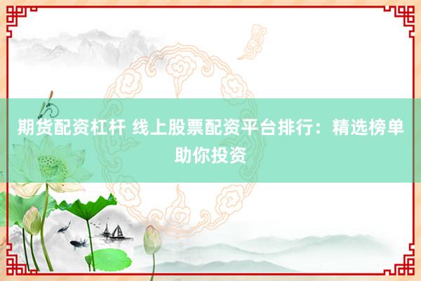 期货配资杠杆 线上股票配资平台排行：精选榜单助你投资