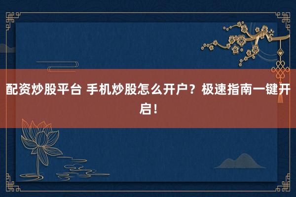 配资炒股平台 手机炒股怎么开户？极速指南一键开启！
