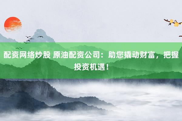 配资网络炒股 原油配资公司：助您撬动财富，把握投资机遇！
