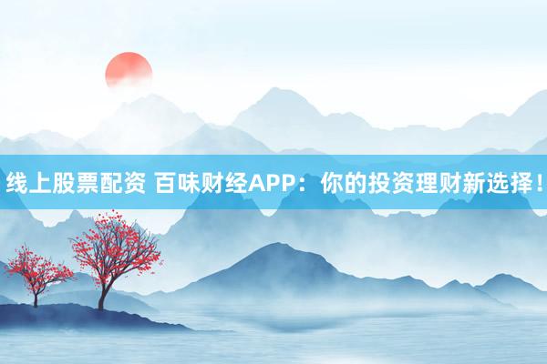 线上股票配资 百味财经APP：你的投资理财新选择！