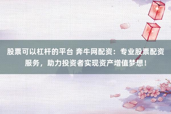 股票可以杠杆的平台 奔牛网配资：专业股票配资服务，助力投资者实现资产增值梦想！