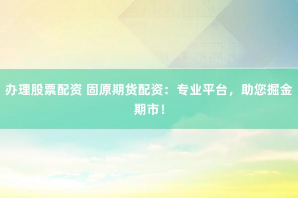 办理股票配资 固原期货配资：专业平台，助您掘金期市！