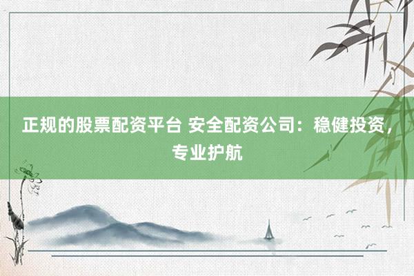正规的股票配资平台 安全配资公司：稳健投资，专业护航