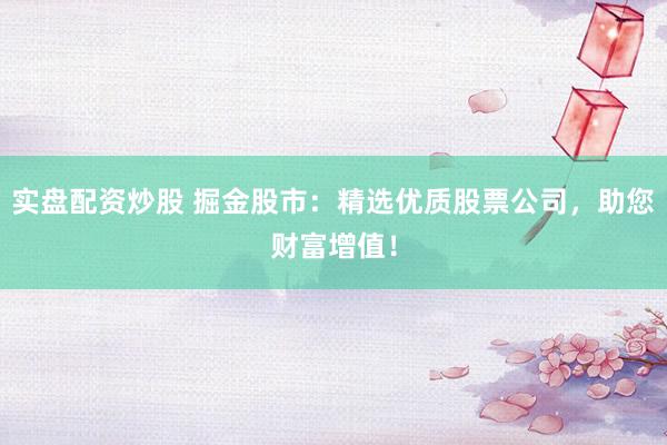 实盘配资炒股 掘金股市：精选优质股票公司，助您财富增值！