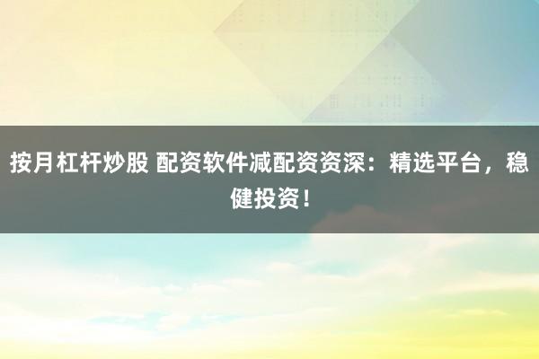 按月杠杆炒股 配资软件减配资资深：精选平台，稳健投资！