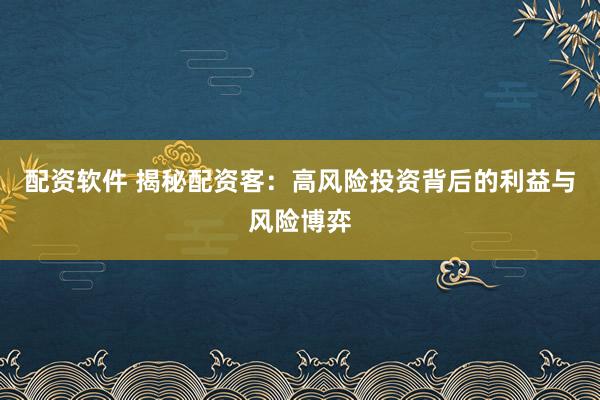 配资软件 揭秘配资客：高风险投资背后的利益与风险博弈