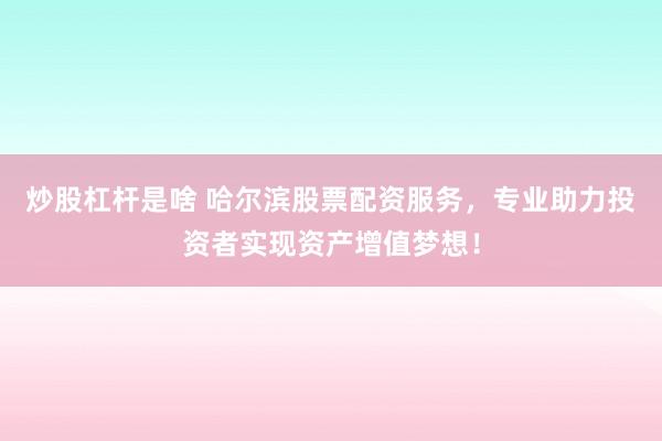 炒股杠杆是啥 哈尔滨股票配资服务，专业助力投资者实现资产增值梦想！