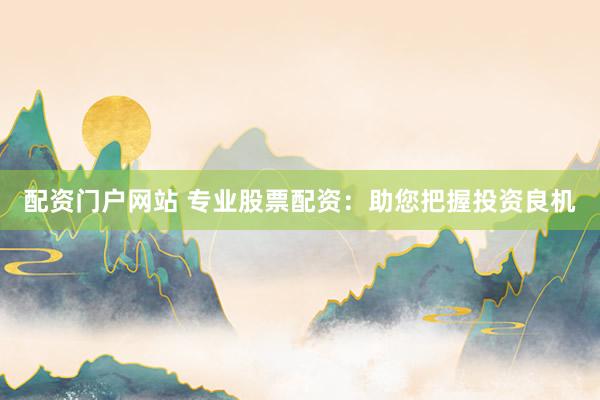 配资门户网站 专业股票配资：助您把握投资良机
