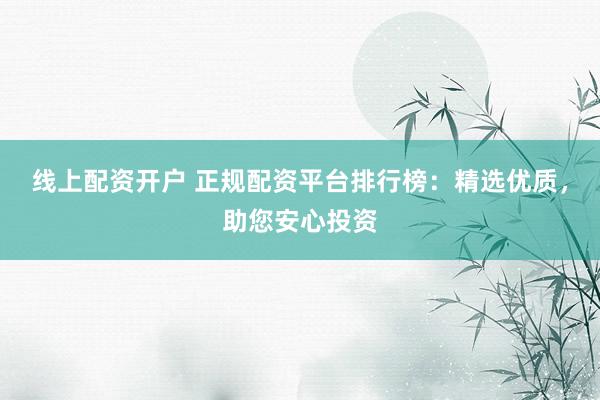 线上配资开户 正规配资平台排行榜：精选优质，助您安心投资