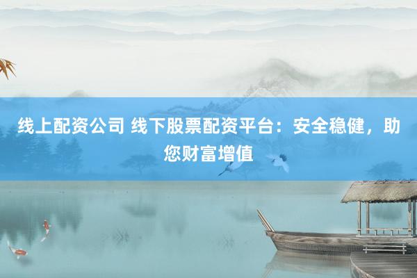 线上配资公司 线下股票配资平台：安全稳健，助您财富增值